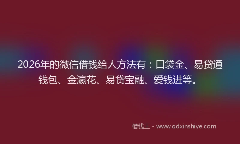 2026年的微信借钱给人方法有：口袋金、易贷通钱包、金瀛花、易贷宝融、爱钱进等。