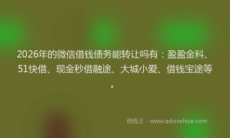 2026年的微信借钱债务能转让吗有:盈盈金科、51快借、现金秒借融途、大城小爱、借钱宝途等。