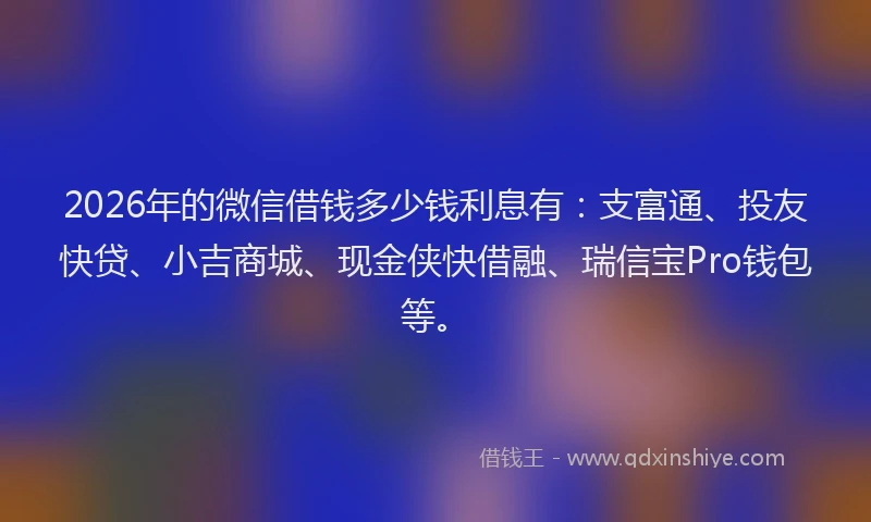 2026年的微信借钱多少钱利息有：支富通、投友快贷、小吉商城、现金侠快借融、瑞信宝Pro钱包等。