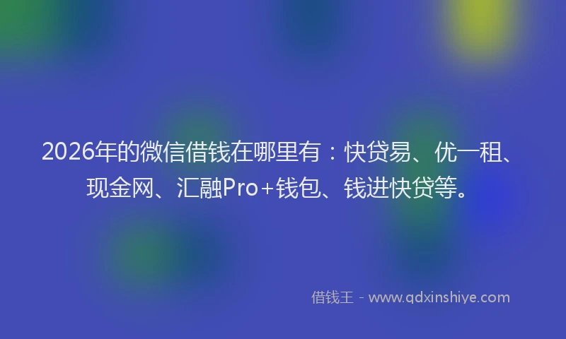 2026年的微信借钱在哪里有：快贷易、优一租、现金网、汇融Pro+钱包、钱进快贷等。