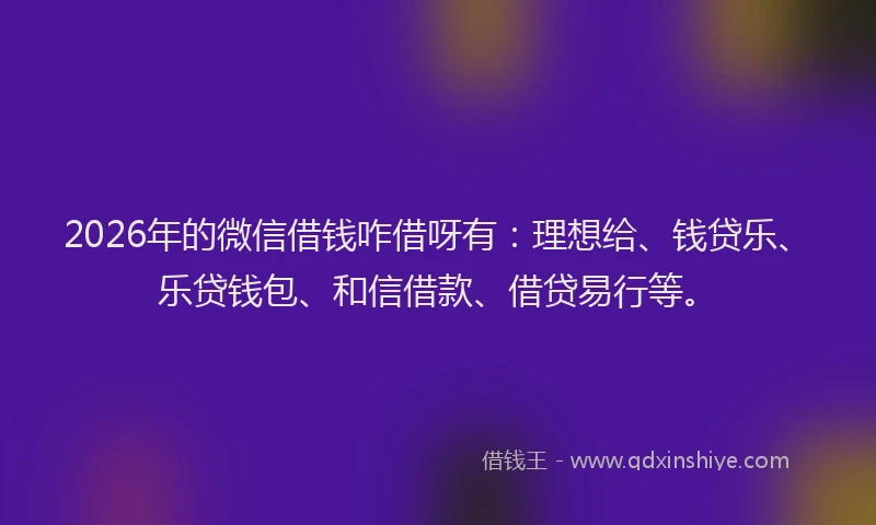 2026年的微信借钱咋借呀有：理想给、钱贷乐、乐贷钱包、和信借款、借贷易行等。