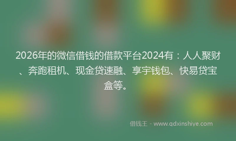 2026年的微信借钱的借款平台2024有:人人聚财、奔跑租机、现金贷速融、享宇钱包、快易贷宝盒等。