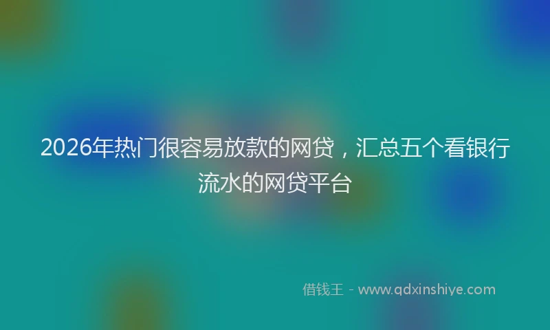 2026年热门很容易放款的网贷，汇总五个看银行流水的网贷平台