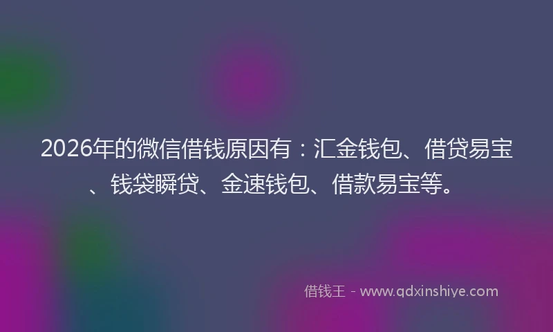 2026年的微信借钱原因有：汇金钱包、借贷易宝、钱袋瞬贷、金速钱包、借款易宝等。