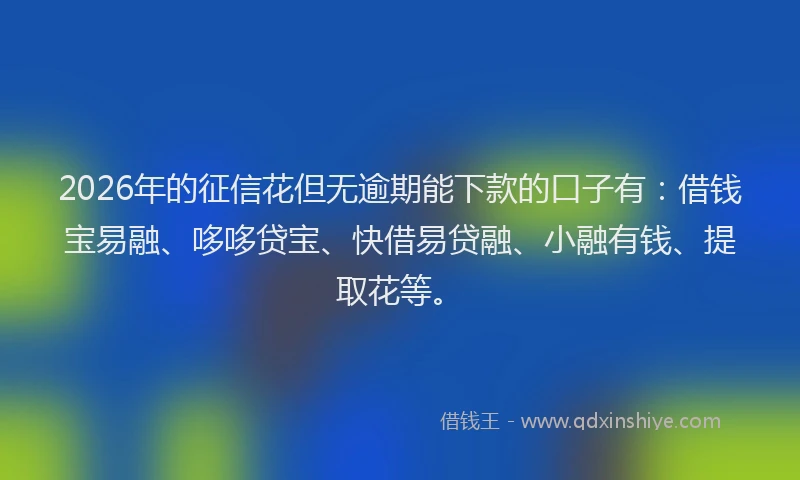 2026年的征信花但无逾期能下款的口子有：借钱宝易融、哆哆贷宝、快借易贷融、小融有钱、提取花等。
