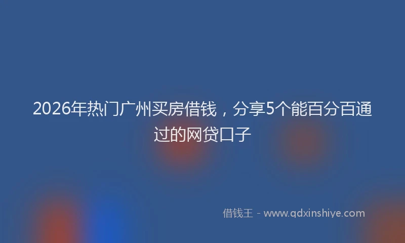 2026年热门广州买房借钱，分享5个能百分百通过的网贷口子