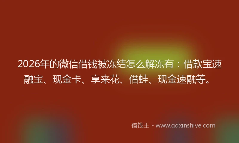 2026年的微信借钱被冻结怎么解冻有：借款宝速融宝、现金卡、享来花、借蛙、现金速融等。
