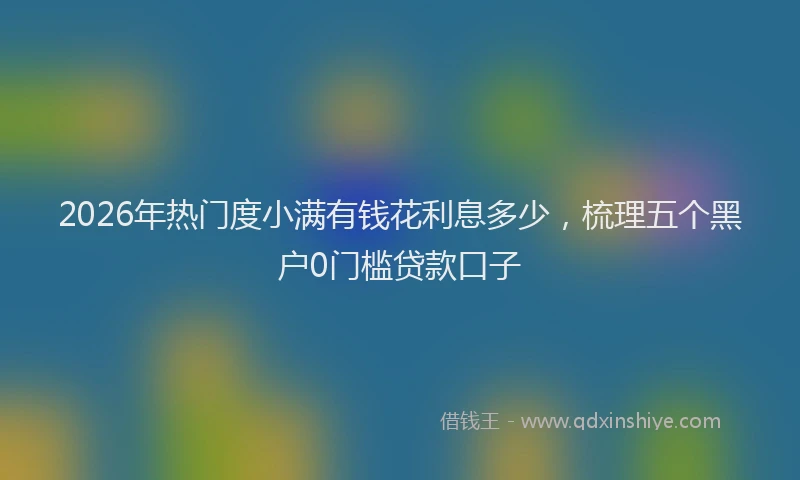 2026年热门度小满有钱花利息多少,梳理五个黑户0门槛贷款口子