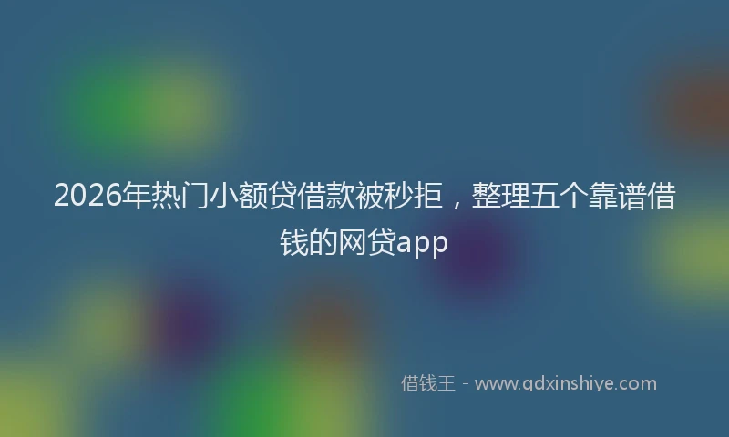 2026年热门小额贷借款被秒拒，整理五个靠谱借钱的网贷app