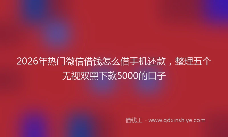 2026年热门微信借钱怎么借手机还款，整理五个无视双黑下款5000的口子