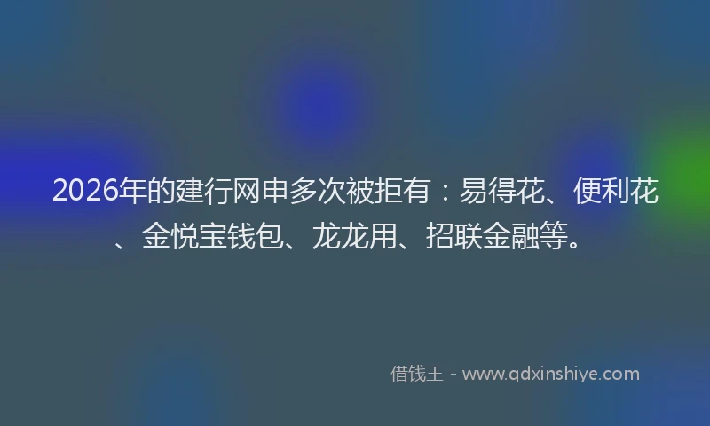 2026年的建行网申多次被拒有：易得花、便利花、金悦宝钱包、龙龙用、招联金融等。