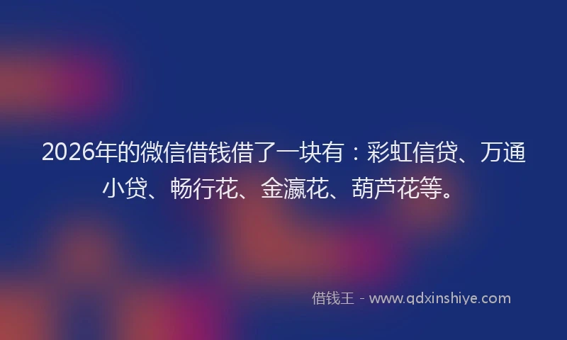 2026年的微信借钱借了一块有:彩虹信贷、万通小贷、畅行花、金瀛花、葫芦花等。