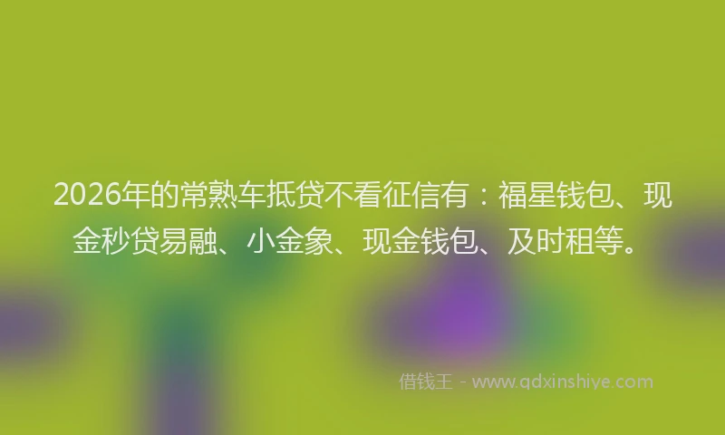 2026年的常熟车抵贷不看征信有：福星钱包、现金秒贷易融、小金象、现金钱包、及时租等。