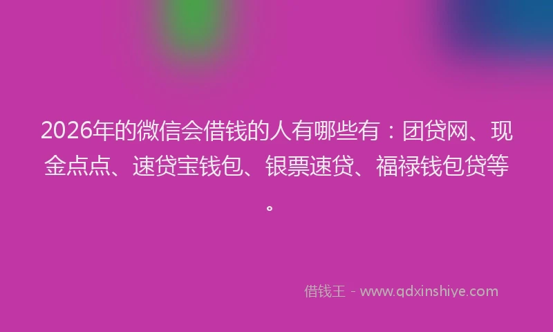 2026年的微信会借钱的人有哪些有：团贷网、现金点点、速贷宝钱包、银票速贷、福禄钱包贷等。