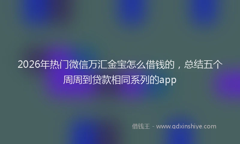 2026年热门微信万汇金宝怎么借钱的，总结五个周周到贷款相同系列的app