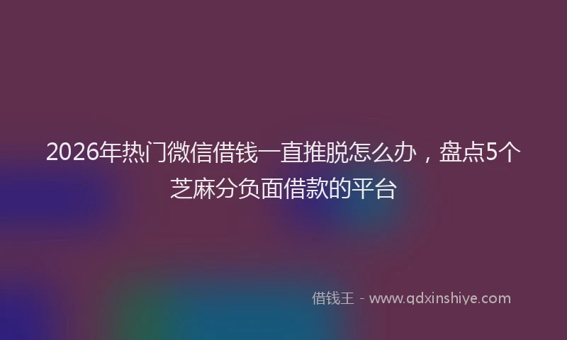 2026年热门微信借钱一直推脱怎么办，盘点5个芝麻分负面借款的平台