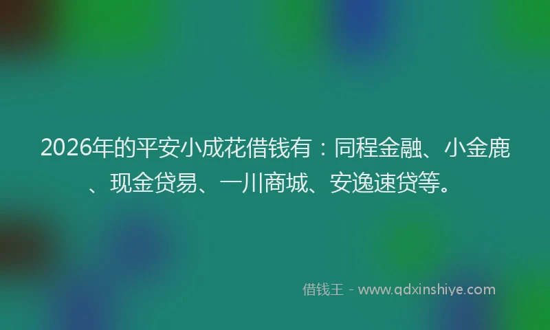 2026年的平安小成花借钱有：同程金融、小金鹿、现金贷易、一川商城、安逸速贷等。
