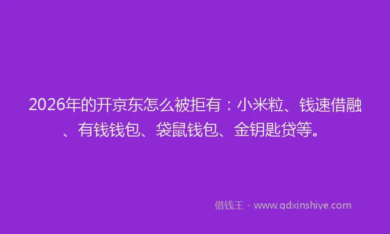 2026年的开京东怎么被拒有：小米粒、钱速借融、有钱钱包、袋鼠钱包、金钥匙贷等。