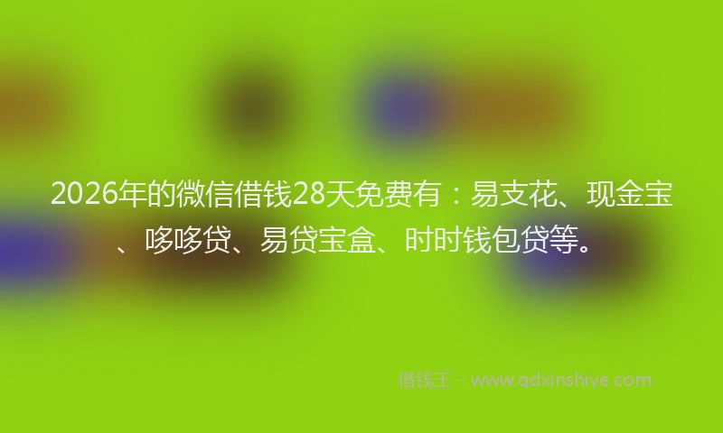 2026年的微信借钱28天免费有：易支花、现金宝、哆哆贷、易贷宝盒、时时钱包贷等。