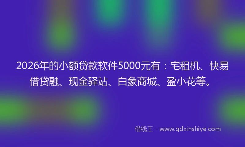 2026年的小额贷款软件5000元有：宅租机、快易借贷融、现金驿站、白象商城、盈小花等。