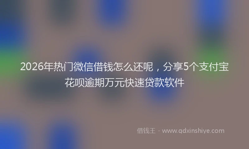 2026年热门微信借钱怎么还呢，分享5个支付宝花呗逾期万元快速贷款软件