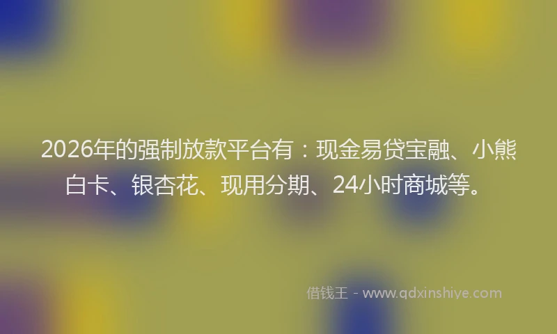 2026年的强制放款平台有：现金易贷宝融、小熊白卡、银杏花、现用分期、24小时商城等。