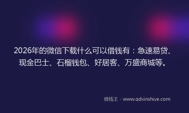 2026年的微信下载什么可以借钱有：急速易贷、现金巴士、石榴钱包、好居客、万盛商城等。