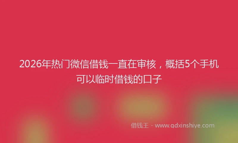 2026年热门微信借钱一直在审核，概括5个手机可以临时借钱的口子