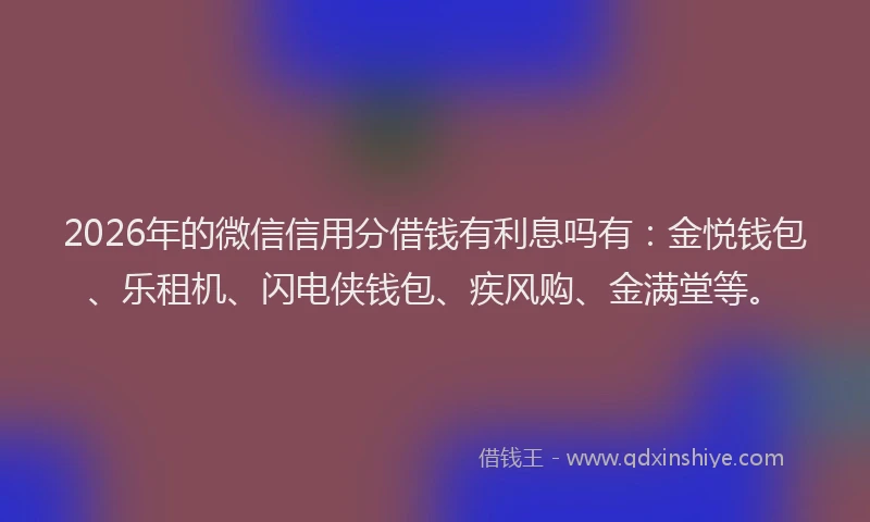 2026年的微信信用分借钱有利息吗有：金悦钱包、乐租机、闪电侠钱包、疾风购、金满堂等。