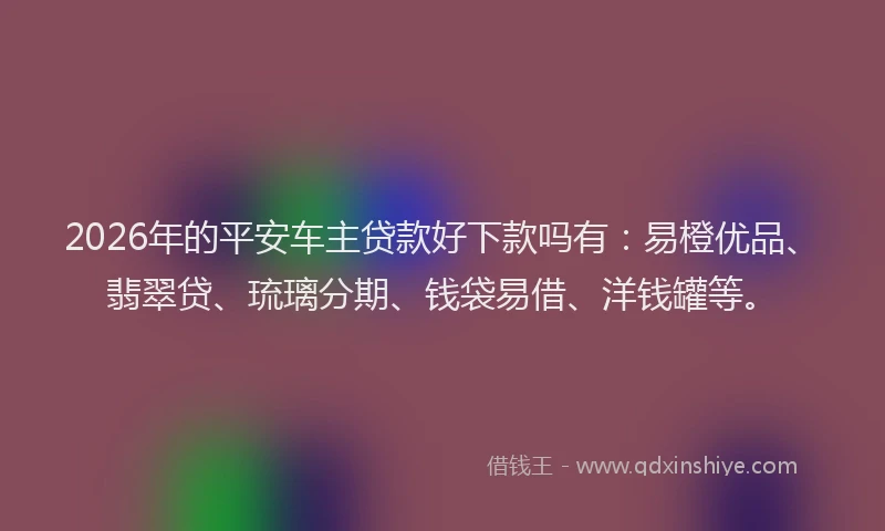 2026年的平安车主贷款好下款吗有：易橙优品、翡翠贷、琉璃分期、钱袋易借、洋钱罐等。