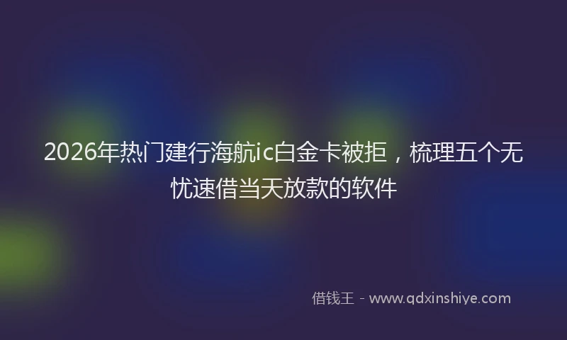 2026年热门建行海航ic白金卡被拒，梳理五个无忧速借当天放款的软件