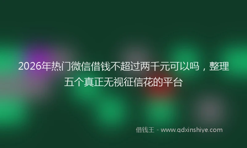 2026年热门微信借钱不超过两千元可以吗，整理五个真正无视征信花的平台