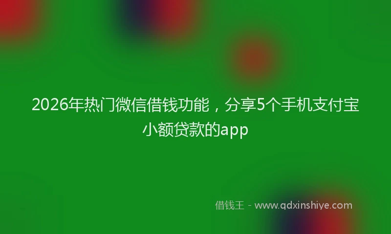 2026年热门微信借钱功能，分享5个手机支付宝小额贷款的app