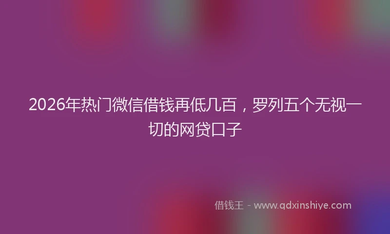 2026年热门微信借钱再低几百，罗列五个无视一切的网贷口子