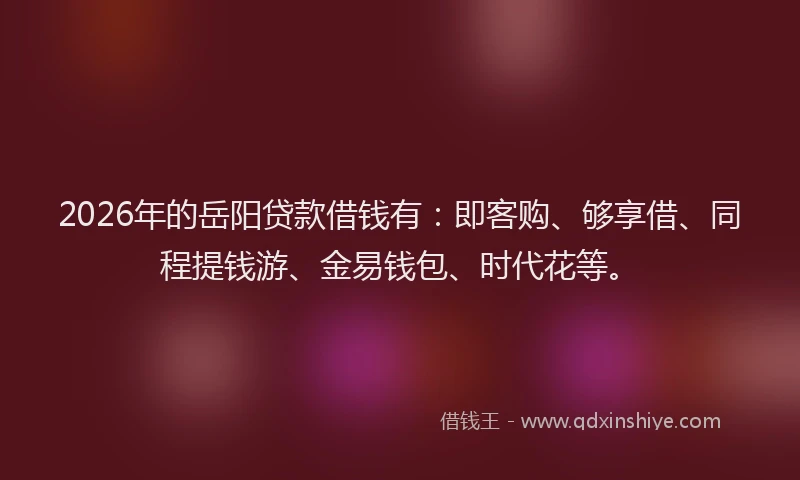 2026年的岳阳贷款借钱有：即客购、够享借、同程提钱游、金易钱包、时代花等。