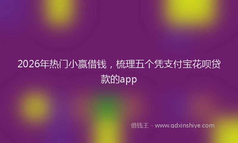 2026年热门小赢借钱，梳理五个凭支付宝花呗贷款的app