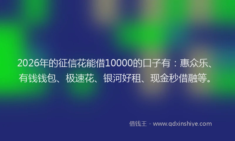 2026年的征信花能借10000的口子有：惠众乐、有钱钱包、极速花、银河好租、现金秒借融等。