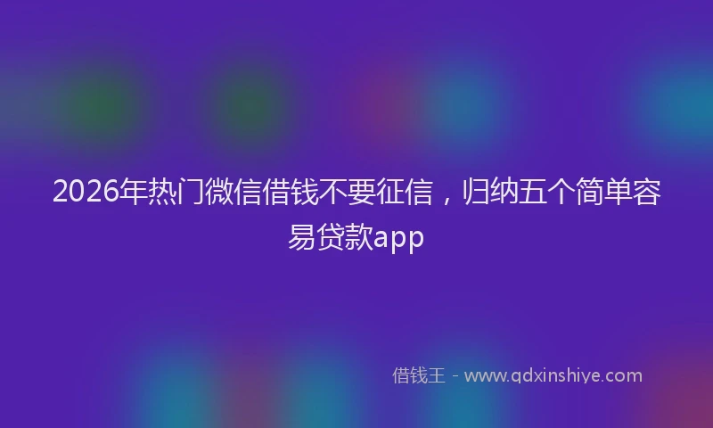 2026年热门微信借钱不要征信，归纳五个简单容易贷款app