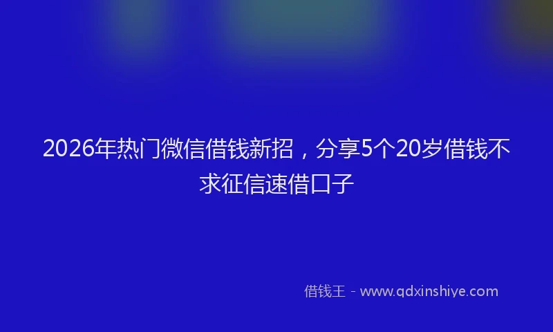 2026年热门微信借钱新招，分享5个20岁借钱不求征信速借口子