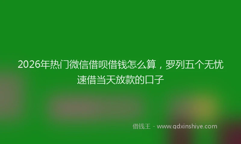 2026年热门微信借呗借钱怎么算，罗列五个无忧速借当天放款的口子