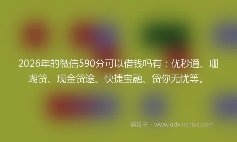 2026年的微信590分可以借钱吗有：优秒通、珊瑚贷、现金贷途、快捷宝融、贷你无忧等。
