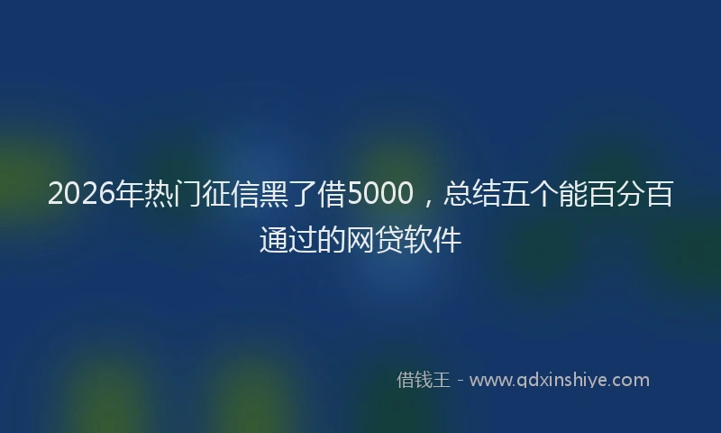 2026年热门征信黑了借5000，总结五个能百分百通过的网贷软件