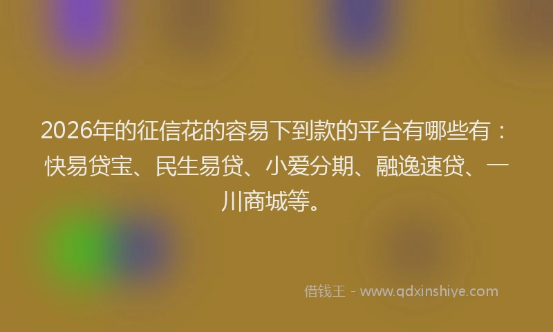 2026年的征信花的容易下到款的平台有哪些有:快易贷宝、民生易贷、小爱分期、融逸速贷、一川商城等。