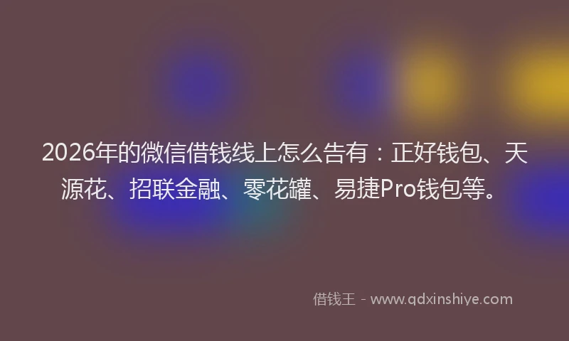 2026年的微信借钱线上怎么告有：正好钱包、天源花、招联金融、零花罐、易捷Pro钱包等。