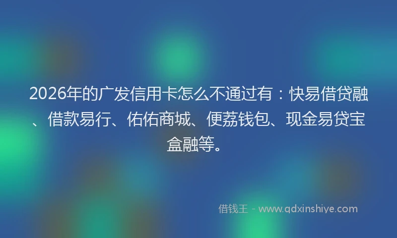 2026年的广发信用卡怎么不通过有：快易借贷融、借款易行、佑佑商城、便荔钱包、现金易贷宝盒融等。