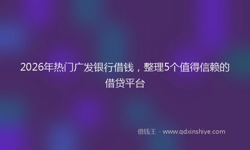 2026年热门广发银行借钱，整理5个值得信赖的借贷平台