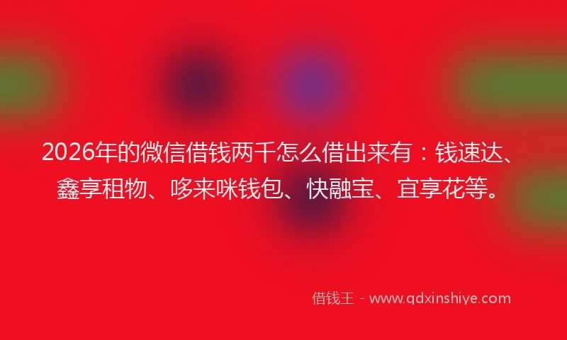 2026年的微信借钱两千怎么借出来有：钱速达、鑫享租物、哆来咪钱包、快融宝、宜享花等。