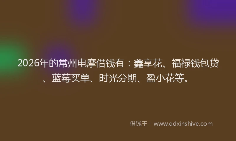 2026年的常州电摩借钱有：鑫享花、福禄钱包贷、蓝莓买单、时光分期、盈小花等。