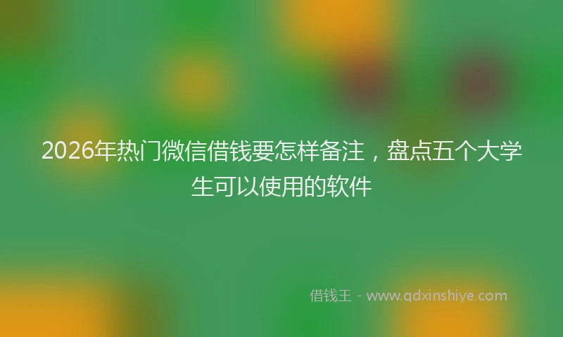 2026年热门微信借钱要怎样备注，盘点五个大学生可以使用的软件