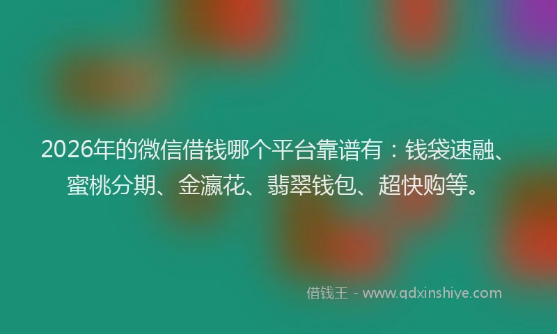2026年的微信借钱哪个平台靠谱有：钱袋速融、蜜桃分期、金瀛花、翡翠钱包、超快购等。